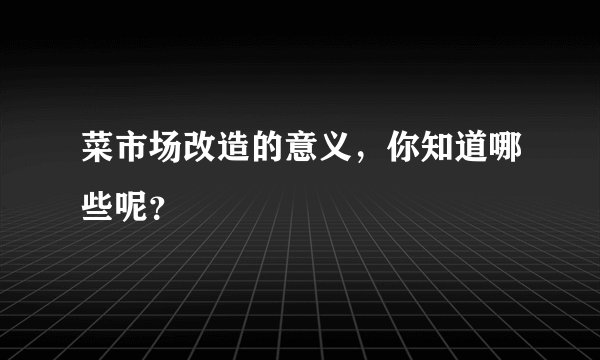 菜市场改造的意义，你知道哪些呢？