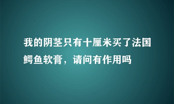 我的阴茎只有十厘米买了法国鳄鱼软膏，请问有作用吗