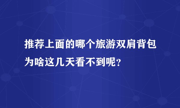 推荐上面的哪个旅游双肩背包为啥这几天看不到呢？