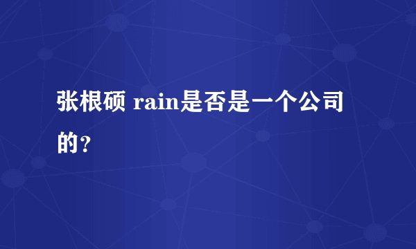 张根硕 rain是否是一个公司的?