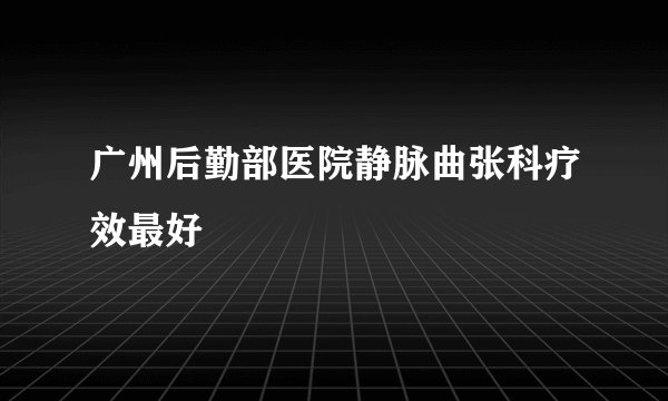 广州后勤部医院静脉曲张科疗效最好