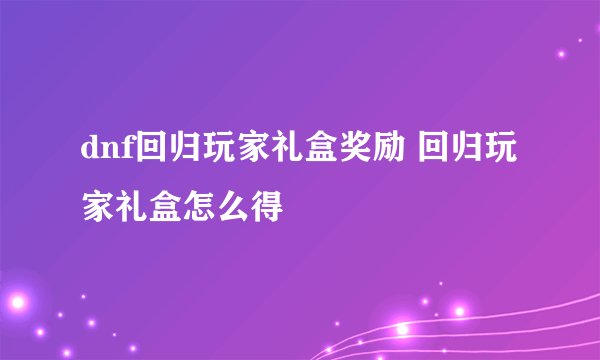 dnf回归玩家礼盒奖励 回归玩家礼盒怎么得
