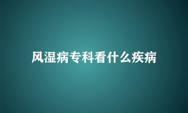 风湿病专科看什么疾病