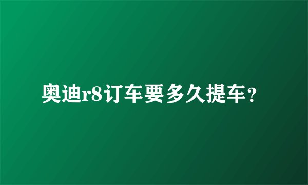 奥迪r8订车要多久提车？