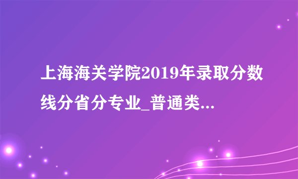 上海海关学院2019年录取分数线分省分专业_普通类录取分数线