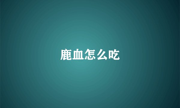 鹿血怎么吃