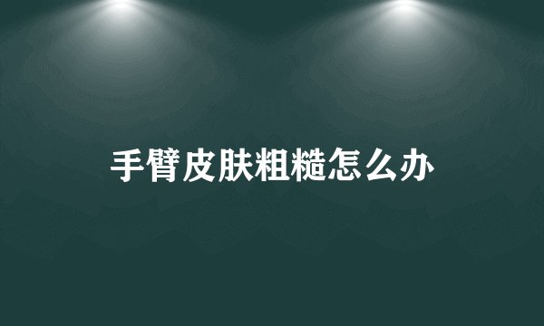 手臂皮肤粗糙怎么办
