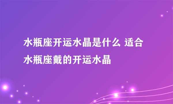 水瓶座开运水晶是什么 适合水瓶座戴的开运水晶