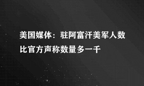 美国媒体：驻阿富汗美军人数比官方声称数量多一千