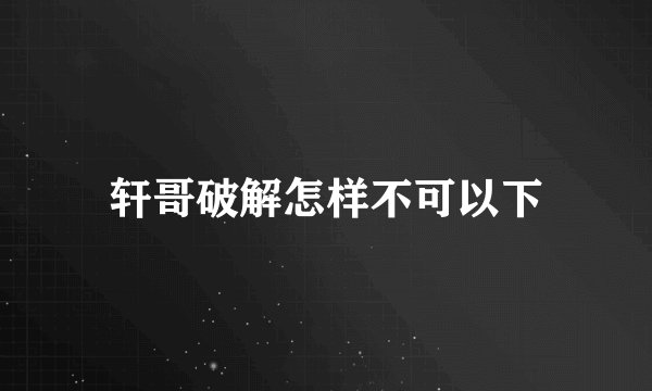 轩哥破解怎样不可以下