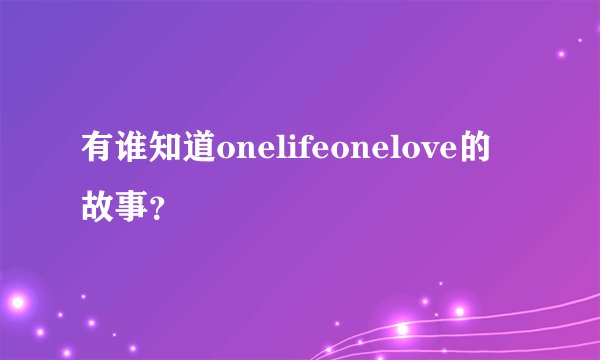 有谁知道onelifeonelove的故事？