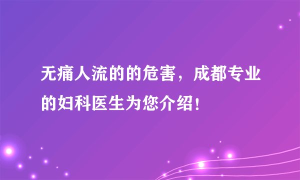 无痛人流的的危害,成都专业的妇科医生为您介绍!