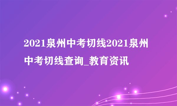 2021泉州中考切线2021泉州中考切线查询_教育资讯