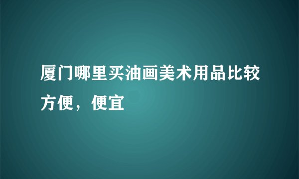 厦门哪里买油画美术用品比较方便，便宜
