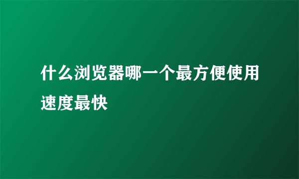 什么浏览器哪一个最方便使用速度最快
