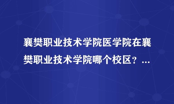 襄樊职业技术学院医学院在襄樊职业技术学院哪个校区？新校区还是旧校区？