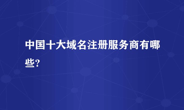 中国十大域名注册服务商有哪些?