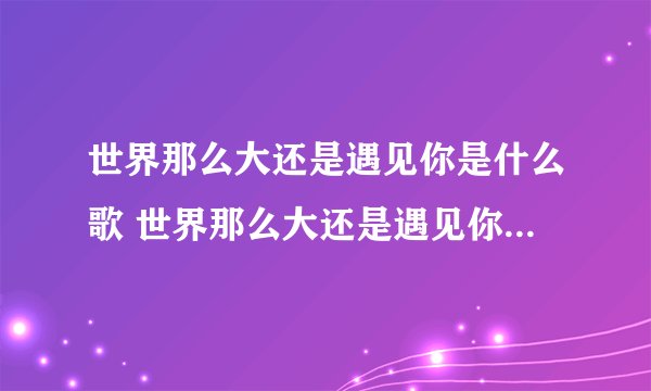 世界那么大还是遇见你是什么歌 世界那么大还是遇见你完整的歌词