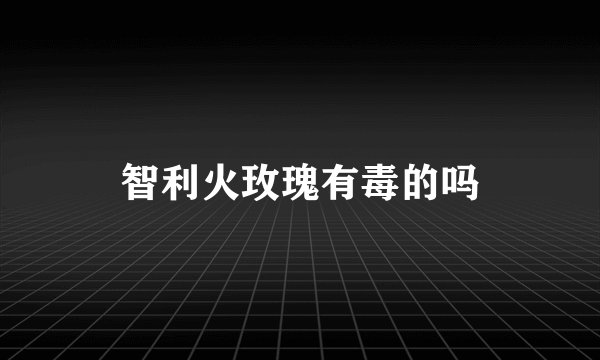 智利火玫瑰有毒的吗