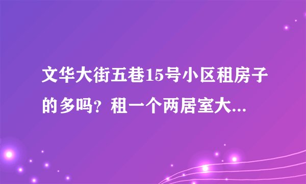 文华大街五巷15号小区租房子的多吗?租一个两居室大概多少钱?