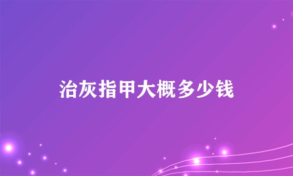 治灰指甲大概多少钱