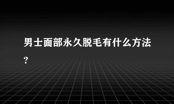 男士面部永久脱毛有什么方法？
