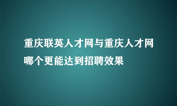 重庆联英人才网与重庆人才网哪个更能达到招聘效果