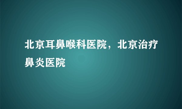 北京耳鼻喉科医院，北京治疗鼻炎医院