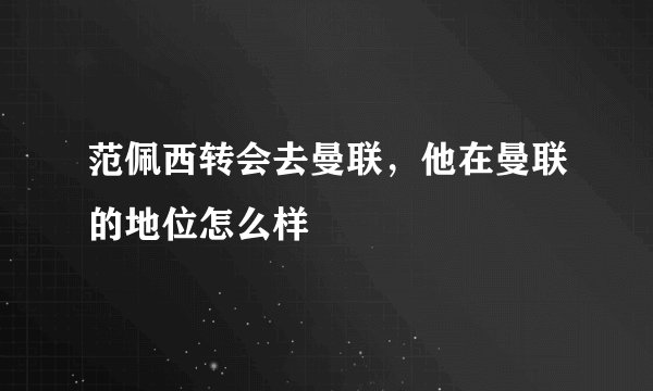 范佩西转会去曼联，他在曼联的地位怎么样
