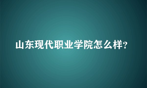 山东现代职业学院怎么样？