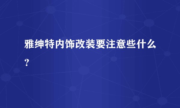 雅绅特内饰改装要注意些什么?
