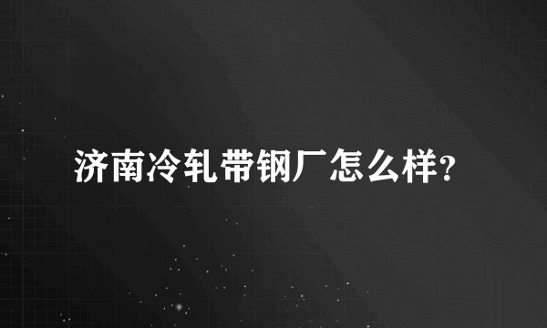 济南冷轧带钢厂怎么样？