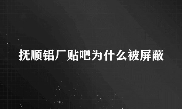抚顺铝厂贴吧为什么被屏蔽