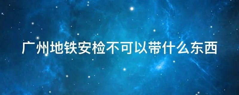 广州地铁安检不可以带什么东西