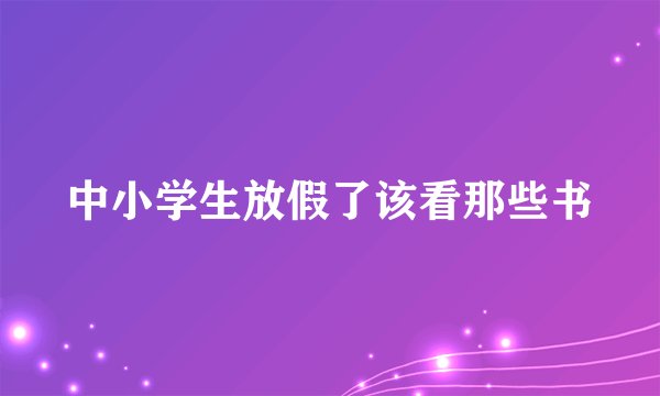 中小学生放假了该看那些书