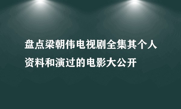 盘点梁朝伟电视剧全集其个人资料和演过的电影大公开