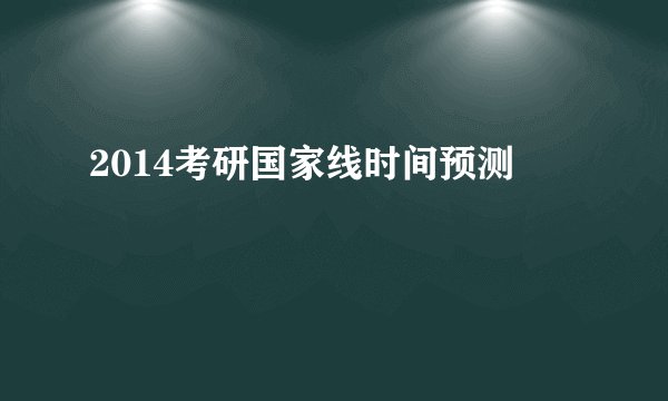 2014考研国家线时间预测