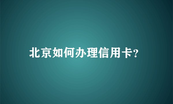 北京如何办理信用卡？
