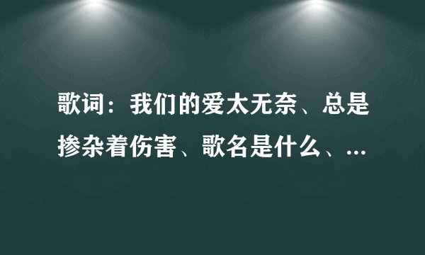 歌词：我们的爱太无奈、总是掺杂着伤害、歌名是什么、是谁唱的、