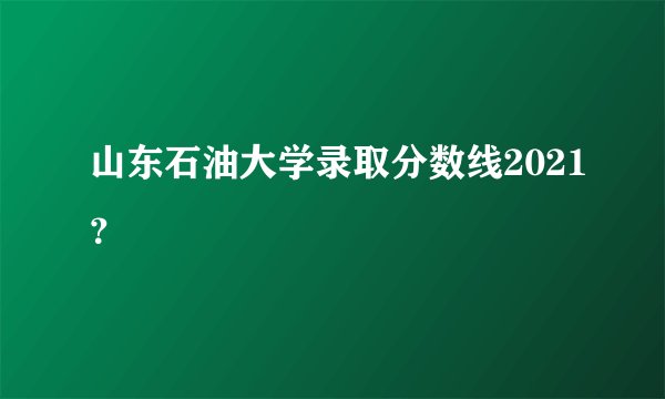 山东石油大学录取分数线2021？