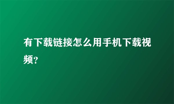 有下载链接怎么用手机下载视频？