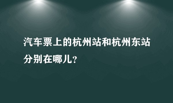 汽车票上的杭州站和杭州东站分别在哪儿？