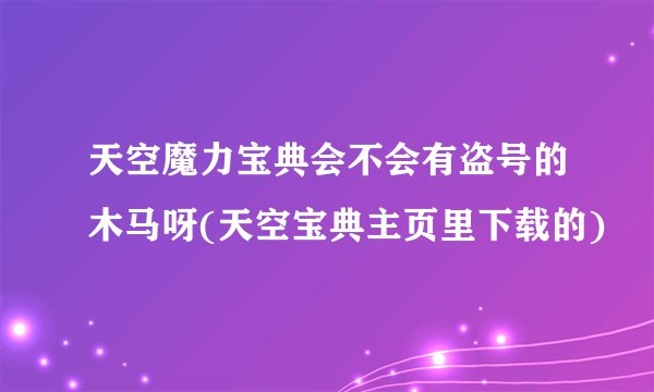 天空魔力宝典会不会有盗号的木马呀(天空宝典主页里下载的)