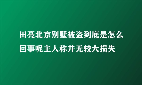 田亮北京别墅被盗到底是怎么回事呢主人称并无较大损失