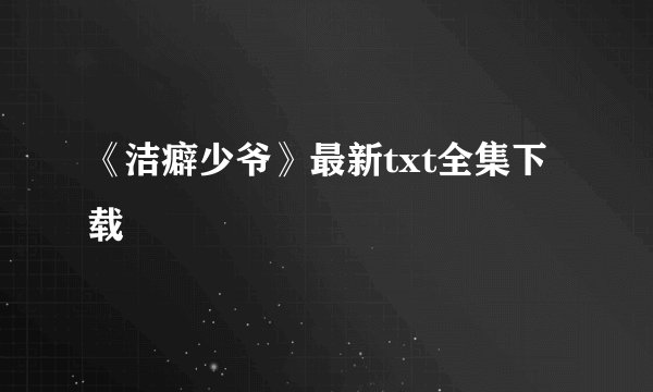 《洁癖少爷》最新txt全集下载