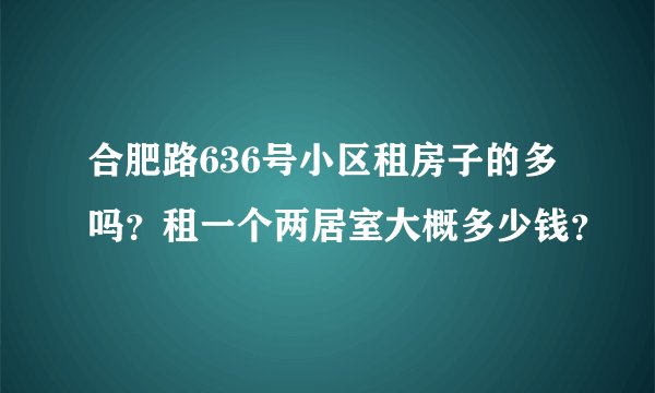 合肥路636号小区租房子的多吗?租一个两居室大概多少钱?