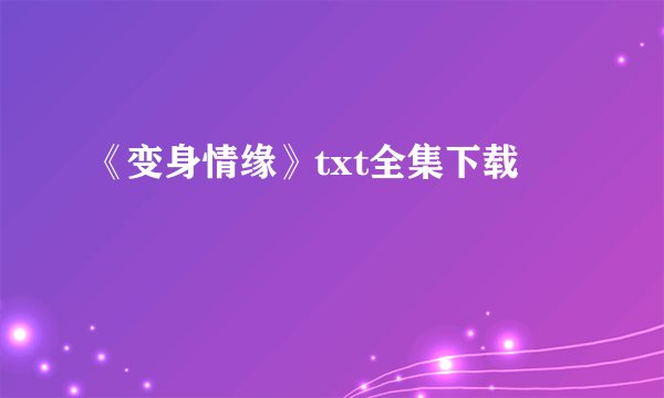 《变身情缘》txt全集下载