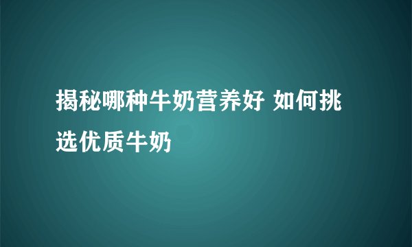 揭秘哪种牛奶营养好 如何挑选优质牛奶