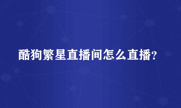 酷狗繁星直播间怎么直播？