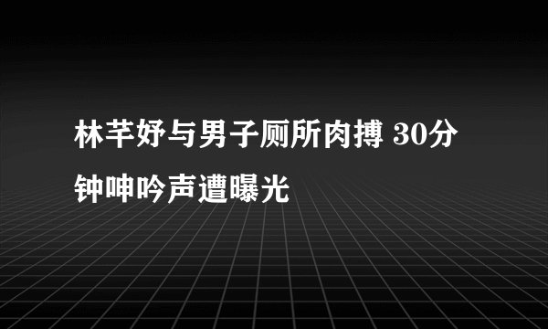 林芊妤与男子厕所肉搏 30分钟呻吟声遭曝光
